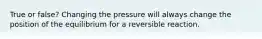 True or false? Changing the pressure will always change the position of the equilibrium for a reversible reaction.