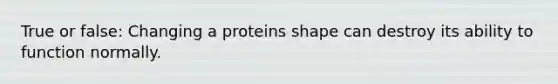 True or false: Changing a proteins shape can destroy its ability to function normally.