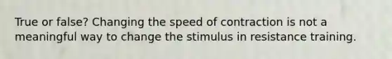 True or false? Changing the speed of contraction is not a meaningful way to change the stimulus in resistance training.