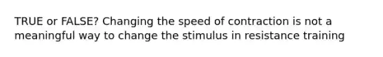 TRUE or FALSE? Changing the speed of contraction is not a meaningful way to change the stimulus in resistance training