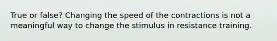 True or false? Changing the speed of the contractions is not a meaningful way to change the stimulus in resistance training.