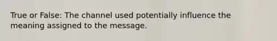 True or False: The channel used potentially influence the meaning assigned to the message.