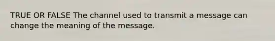 TRUE OR FALSE The channel used to transmit a message can change the meaning of the message.