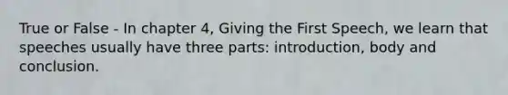 True or False - In chapter 4, Giving the First Speech, we learn that speeches usually have three parts: introduction, body and conclusion.