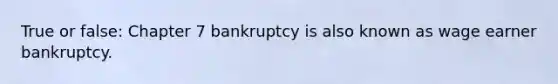 True or false: Chapter 7 bankruptcy is also known as wage earner bankruptcy.