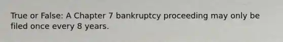 True or False: A Chapter 7 bankruptcy proceeding may only be filed once every 8 years.