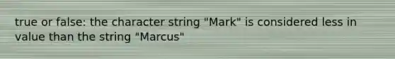 true or false: the character string "Mark" is considered less in value than the string "Marcus"