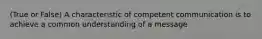 (True or False) A characteristic of competent communication is to achieve a common understanding of a message