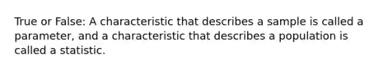 True or False: A characteristic that describes a sample is called a parameter, and a characteristic that describes a population is called a statistic.