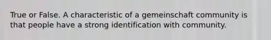 True or False. A characteristic of a gemeinschaft community is that people have a strong identification with community.