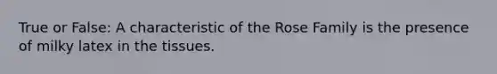 True or False: A characteristic of the Rose Family is the presence of milky latex in the tissues.
