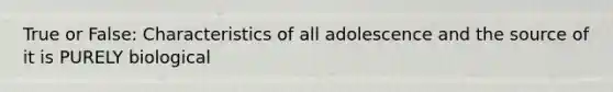 True or False: Characteristics of all adolescence and the source of it is PURELY biological