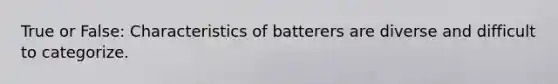 True or False: Characteristics of batterers are diverse and difficult to categorize.