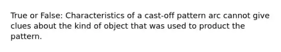 True or False: Characteristics of a cast-off pattern arc cannot give clues about the kind of object that was used to product the pattern.