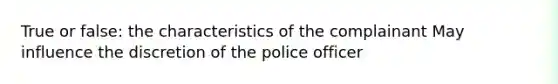 True or false: the characteristics of the complainant May influence the discretion of the police officer