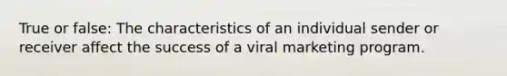 True or false: The characteristics of an individual sender or receiver affect the success of a <a href='https://www.questionai.com/knowledge/krE5V4OHo9-viral-marketing' class='anchor-knowledge'>viral marketing</a> program.