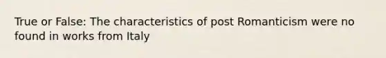 True or False: The characteristics of post Romanticism were no found in works from Italy