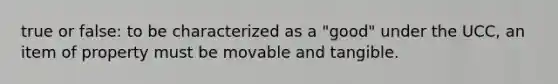 true or false: to be characterized as a "good" under the UCC, an item of property must be movable and tangible.