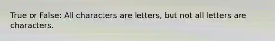 True or False: All characters are letters, but not all letters are characters.