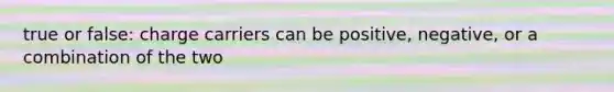 true or false: charge carriers can be positive, negative, or a combination of the two