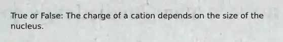 True or False: The charge of a cation depends on the size of the nucleus.