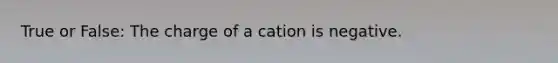 True or False: The charge of a cation is negative.