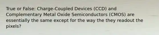 True or False: Charge-Coupled Devices (CCD) and Complementary Metal Oxide Semiconductors (CMOS) are essentially the same except for the way the they readout the pixels?