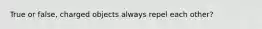 True or false, charged objects always repel each other?