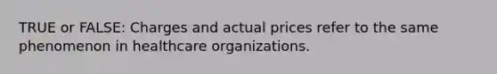 TRUE or FALSE: Charges and actual prices refer to the same phenomenon in healthcare organizations.