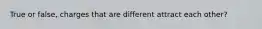 True or false, charges that are different attract each other?