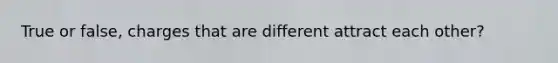 True or false, charges that are different attract each other?