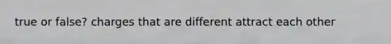 true or false? charges that are different attract each other