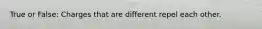 True or False: Charges that are different repel each other.