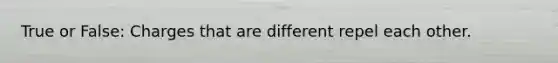 True or False: Charges that are different repel each other.