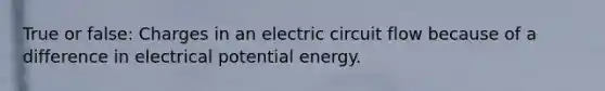 True or false: Charges in an electric circuit flow because of a difference in electrical potential energy.