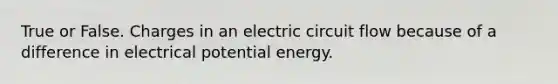 True or False. Charges in an electric circuit flow because of a difference in electrical potential energy.