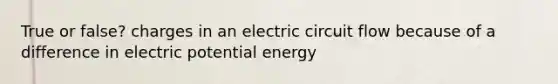 True or false? charges in an electric circuit flow because of a difference in electric potential energy