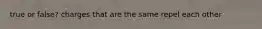 true or false? charges that are the same repel each other
