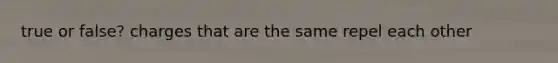 true or false? charges that are the same repel each other