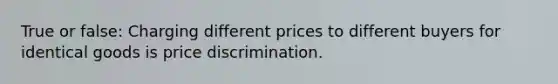 True or false: Charging different prices to different buyers for identical goods is price discrimination.