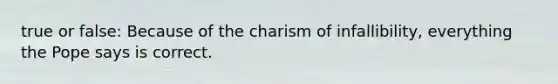 true or false: Because of the charism of infallibility, everything the Pope says is correct.