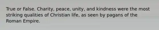 True or False. Charity, peace, unity, and kindness were the most striking qualities of Christian life, as seen by pagans of the Roman Empire.