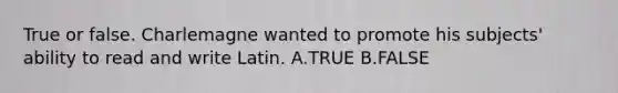 True or false. Charlemagne wanted to promote his subjects' ability to read and write Latin. A.TRUE B.FALSE