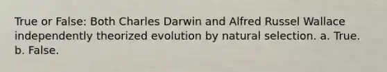 True or False: Both Charles Darwin and Alfred Russel Wallace independently theorized evolution by natural selection. a. True. b. False.