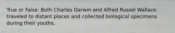 True or False: Both Charles Darwin and Alfred Russel Wallace traveled to distant places and collected biological specimens during their youths.