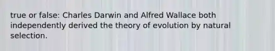 true or false: Charles Darwin and Alfred Wallace both independently derived the theory of evolution by natural selection.