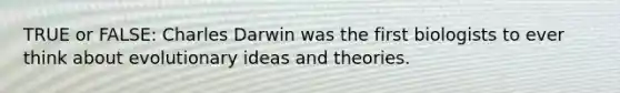 TRUE or FALSE: Charles Darwin was the first biologists to ever think about evolutionary ideas and theories.