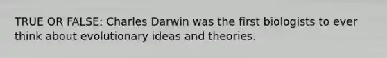 TRUE OR FALSE: Charles Darwin was the first biologists to ever think about evolutionary ideas and theories.