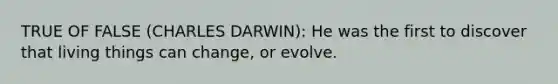 TRUE OF FALSE (CHARLES DARWIN): He was the first to discover that living things can change, or evolve.