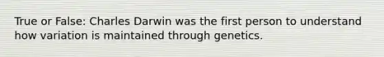 True or False: Charles Darwin was the first person to understand how variation is maintained through genetics.